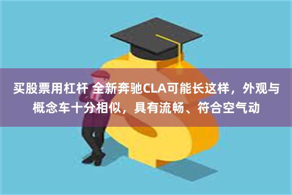 买股票用杠杆 全新奔驰CLA可能长这样，外观与概念车十分相似，具有流畅、符合空气动