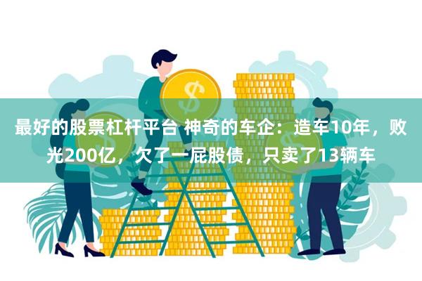 最好的股票杠杆平台 神奇的车企：造车10年，败光200亿，欠了一屁股债，只卖了13辆车