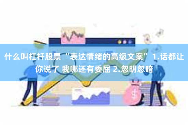 什么叫杠杆股票 “表达情绪的高级文案” 1.话都让你说了 我哪还有委屈 2.忽明忽暗