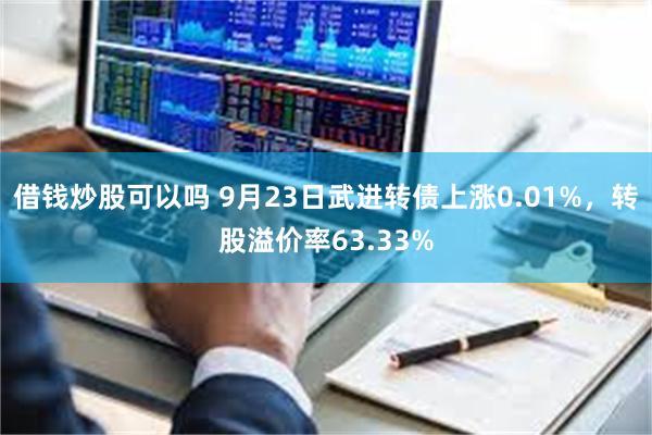 借钱炒股可以吗 9月23日武进转债上涨0.01%，转股溢价率63.33%