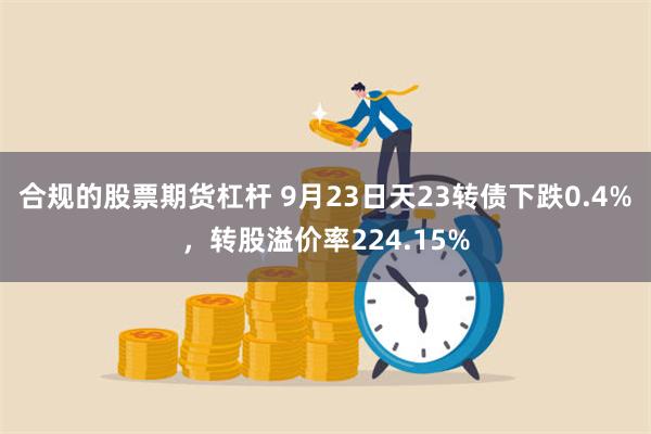 合规的股票期货杠杆 9月23日天23转债下跌0.4%，转股溢价率224.15%