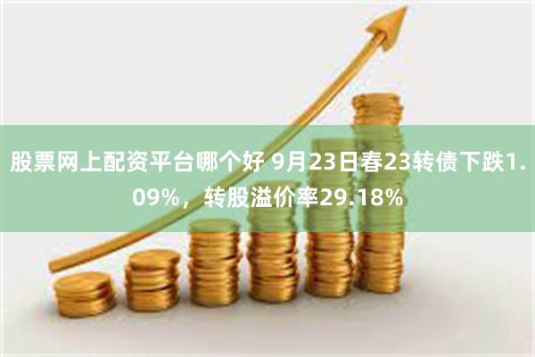 股票网上配资平台哪个好 9月23日春23转债下跌1.09%，转股溢价率29.18%