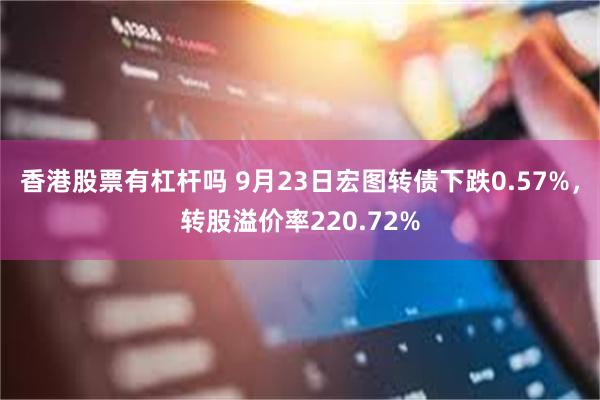 香港股票有杠杆吗 9月23日宏图转债下跌0.57%，转股溢价率220.72%