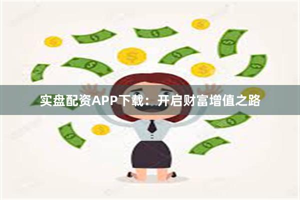 实盘配资APP下载：开启财富增值之路