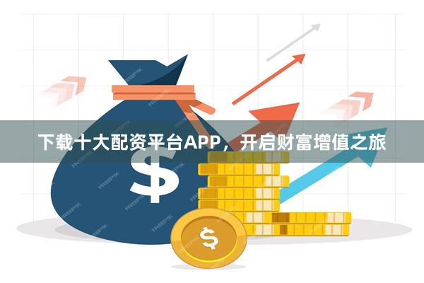 下载十大配资平台APP，开启财富增值之旅