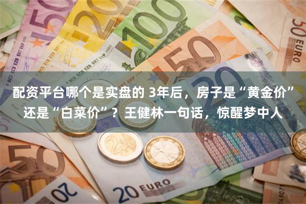 配资平台哪个是实盘的 3年后，房子是“黄金价”还是“白菜价”？王健林一句话，惊醒梦中人