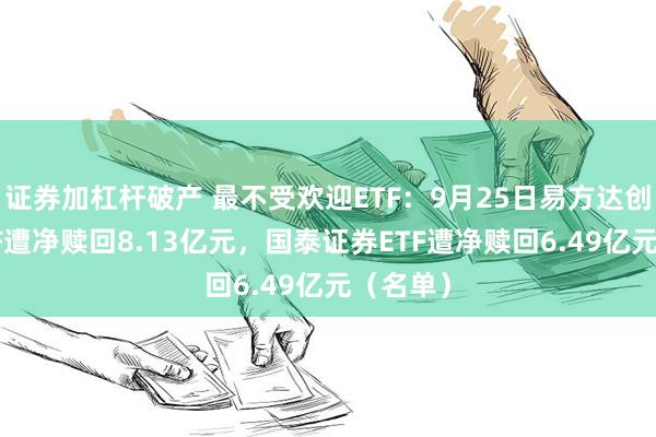 证券加杠杆破产 最不受欢迎ETF：9月25日易方达创业板ETF遭净赎回8.13亿元，国泰证券ETF遭净赎回6.49亿元（名单）