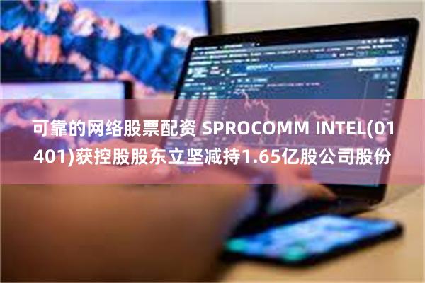 可靠的网络股票配资 SPROCOMM INTEL(01401)获控股股东立坚减持1.65亿股公司股份