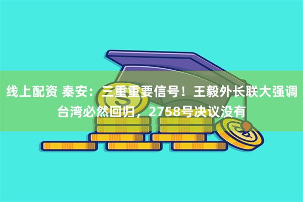 线上配资 秦安：三重重要信号！王毅外长联大强调台湾必然回归，2758号决议没有