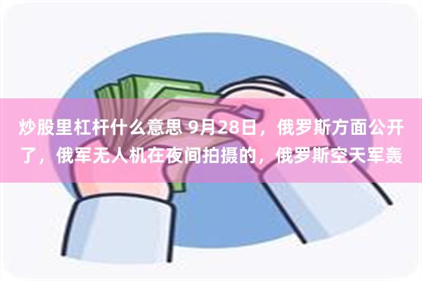 炒股里杠杆什么意思 9月28日，俄罗斯方面公开了，俄军无人机在夜间拍摄的，俄罗斯空天军轰