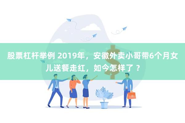 股票杠杆举例 2019年，安徽外卖小哥带6个月女儿送餐走红，如今怎样了 ？