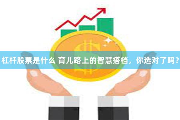 杠杆股票是什么 育儿路上的智慧搭档，你选对了吗？