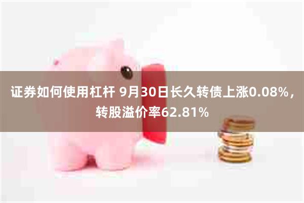 证券如何使用杠杆 9月30日长久转债上涨0.08%，转股溢价率62.81%