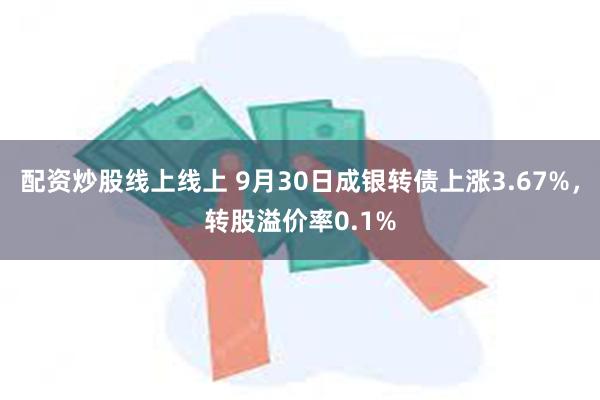 配资炒股线上线上 9月30日成银转债上涨3.67%，转股溢价率0.1%