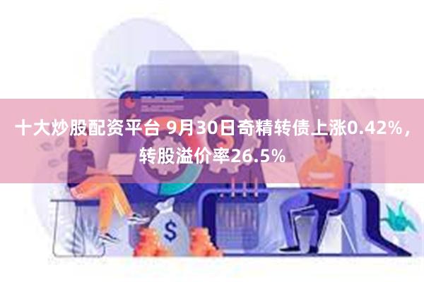 十大炒股配资平台 9月30日奇精转债上涨0.42%，转股溢价率26.5%