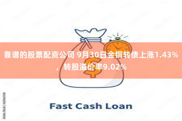 靠谱的股票配资公司 9月30日金铜转债上涨1.43%，转股溢价率9.02%