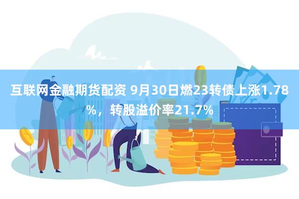 互联网金融期货配资 9月30日燃23转债上涨1.78%，转股溢价率21.7%