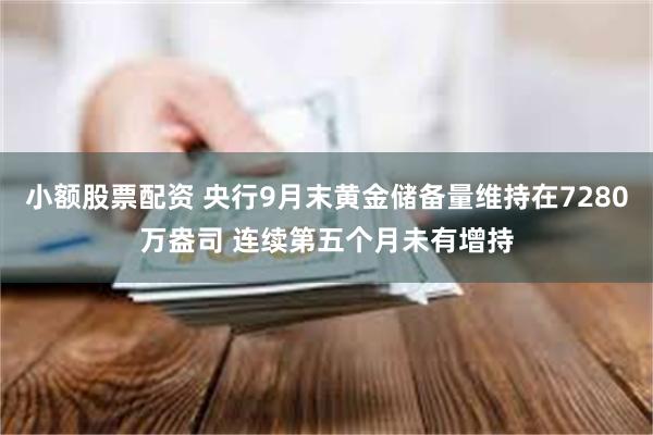 小额股票配资 央行9月末黄金储备量维持在7280万盎司 连续第五个月未有增持