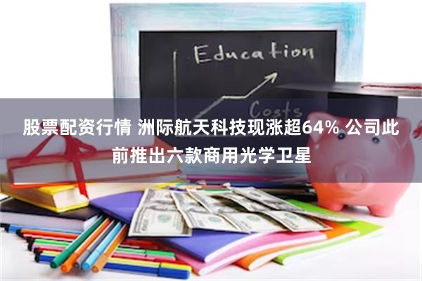 股票配资行情 洲际航天科技现涨超64% 公司此前推出六款商用光学卫星