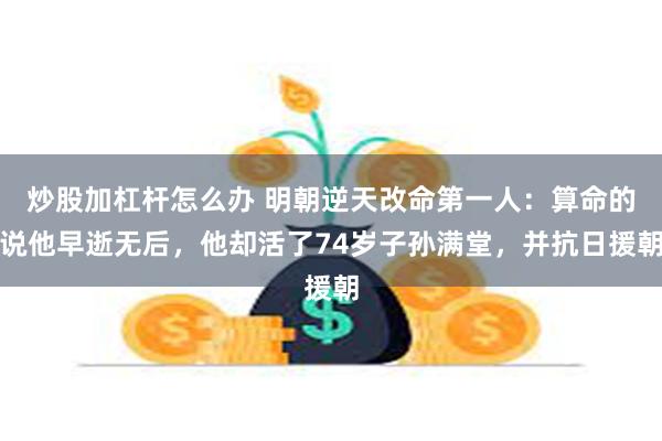 炒股加杠杆怎么办 明朝逆天改命第一人：算命的说他早逝无后，他却活了74岁子孙满堂，并抗日援朝