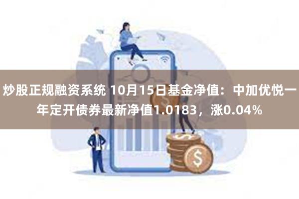 炒股正规融资系统 10月15日基金净值：中加优悦一年定开债券最新净值1.0183，涨0.04%