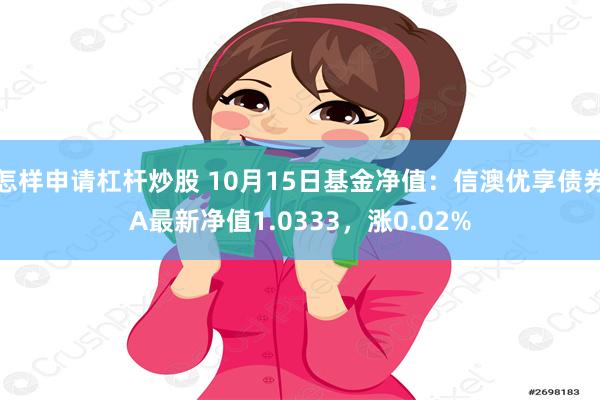 怎样申请杠杆炒股 10月15日基金净值：信澳优享债券A最新净值1.0333，涨0.02%