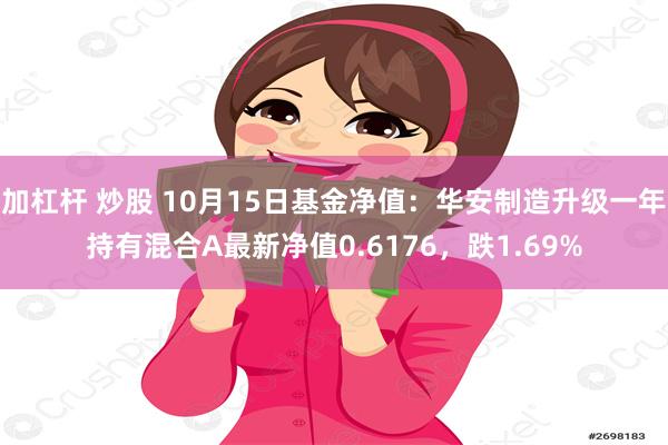 加杠杆 炒股 10月15日基金净值：华安制造升级一年持有混合A最新净值0.6176，跌1.69%