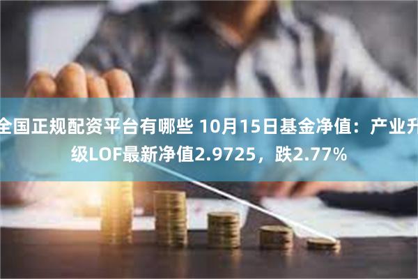 全国正规配资平台有哪些 10月15日基金净值：产业升级LOF最新净值2.9725，跌2.77%