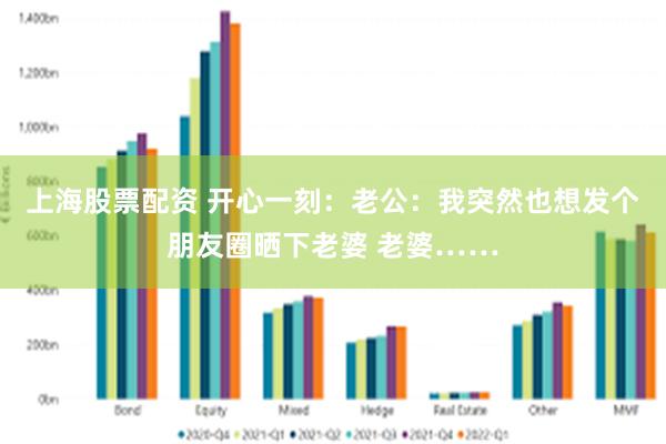 上海股票配资 开心一刻：老公：我突然也想发个朋友圈晒下老婆 老婆……