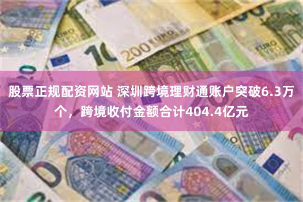 股票正规配资网站 深圳跨境理财通账户突破6.3万个，跨境收付金额合计404.4亿元