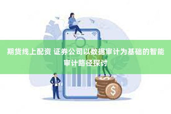 期货线上配资 证券公司以数据审计为基础的智能审计路径探讨