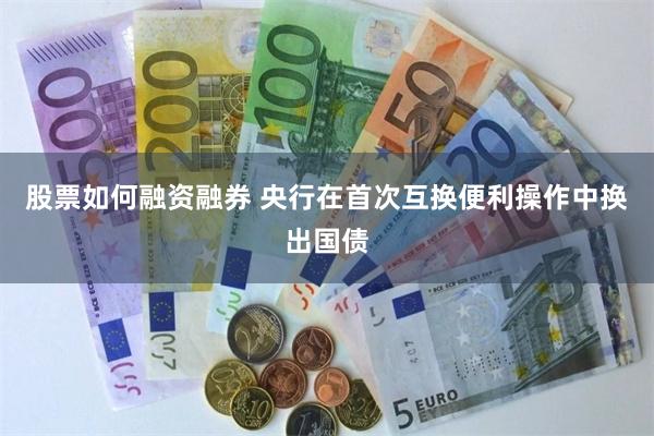 股票如何融资融券 央行在首次互换便利操作中换出国债