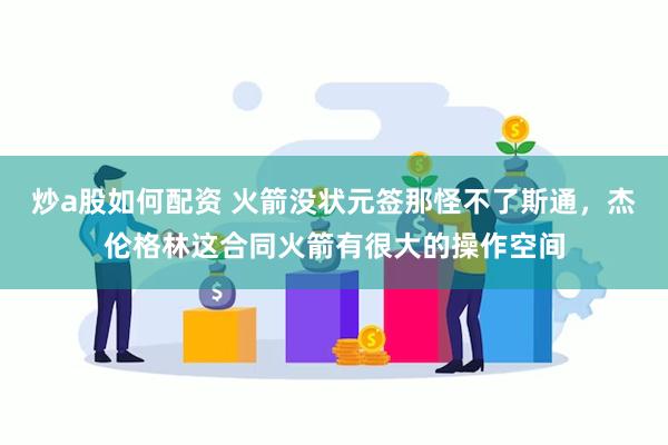 炒a股如何配资 火箭没状元签那怪不了斯通，杰伦格林这合同火箭有很大的操作空间