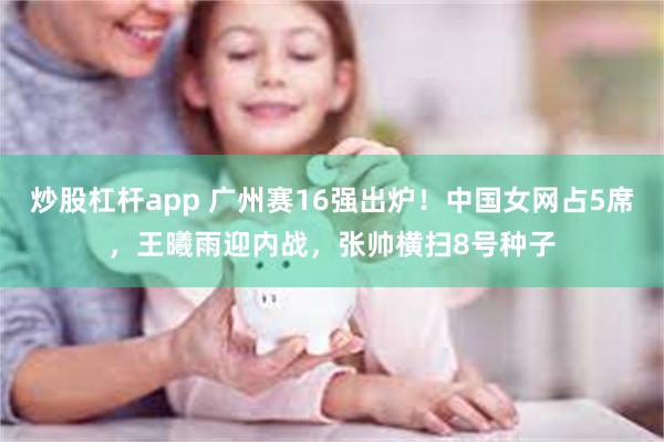 炒股杠杆app 广州赛16强出炉！中国女网占5席，王曦雨迎内战，张帅横扫8号种子