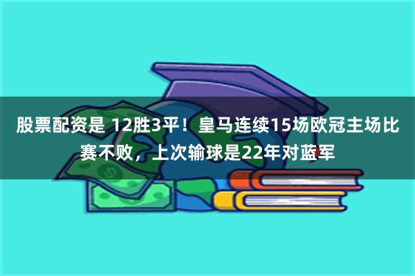 股票配资是 12胜3平！皇马连续15场欧冠主场比赛不败，上次输球是22年对蓝军