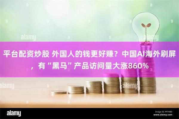 平台配资炒股 外国人的钱更好赚？中国AI海外刷屏，有“黑马”产品访问量大涨860%