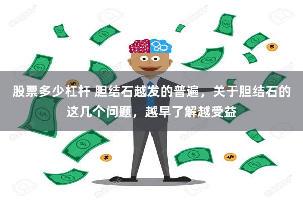 股票多少杠杆 胆结石越发的普遍，关于胆结石的这几个问题，越早了解越受益