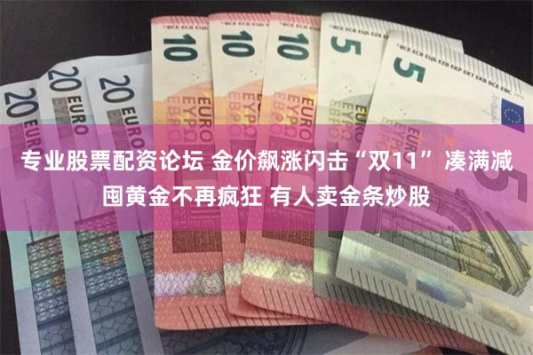 专业股票配资论坛 金价飙涨闪击“双11” 凑满减囤黄金不再疯狂 有人卖金条炒股