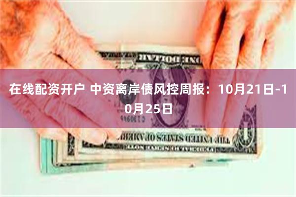 在线配资开户 中资离岸债风控周报：10月21日-10月25日