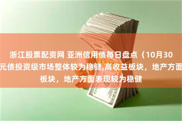 浙江股票配资网 亚洲信用债每日盘点（10月30日）：中资美元债投资级市场整体较为稳健,高收益板块，地产方面表现较为稳健