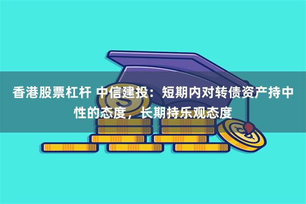 香港股票杠杆 中信建投：短期内对转债资产持中性的态度，长期持乐观态度