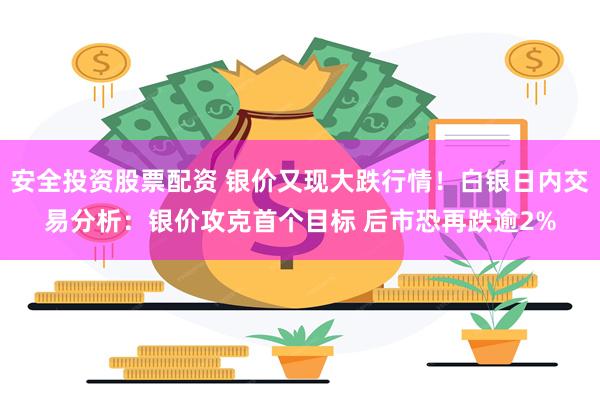 安全投资股票配资 银价又现大跌行情！白银日内交易分析：银价攻克首个目标 后市恐再跌逾2%