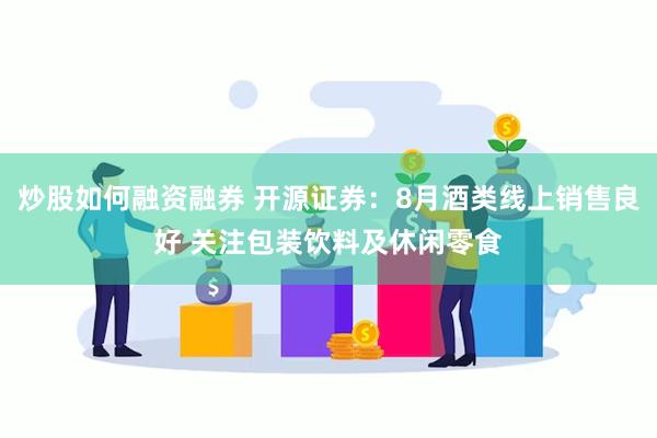 炒股如何融资融券 开源证券：8月酒类线上销售良好 关注包装饮料及休闲零食