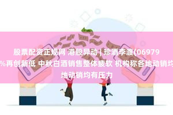 股票配资正规网 港股异动 | 珍酒李渡(06979)跌超4%再创新低 中秋白酒销售整体疲软 机构称各地动销均有压力