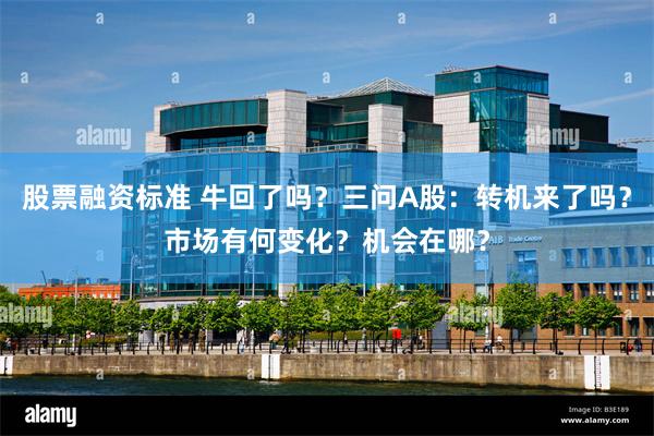 股票融资标准 牛回了吗？三问A股：转机来了吗？市场有何变化？机会在哪？