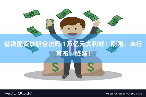 借钱配资炒股合法吗 1万亿元大利好！刚刚，央行宣布：降准！