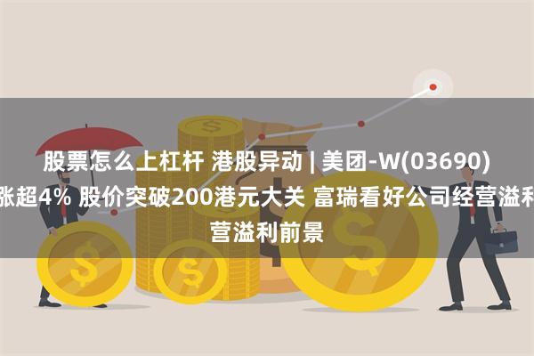 股票怎么上杠杆 港股异动 | 美团-W(03690)午后涨超4% 股价突破200港元大关 富瑞看好公司经营溢利前景