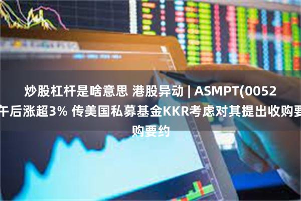 炒股杠杆是啥意思 港股异动 | ASMPT(00522)午后涨超3% 传美国私募基金KKR考虑对其提出收购要约