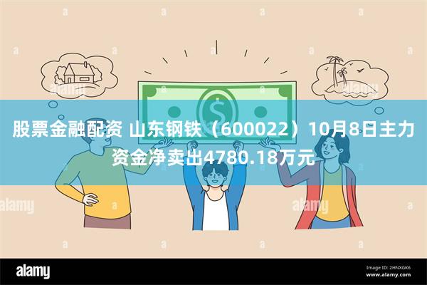 股票金融配资 山东钢铁（600022）10月8日主力资金净卖出4780.18万元