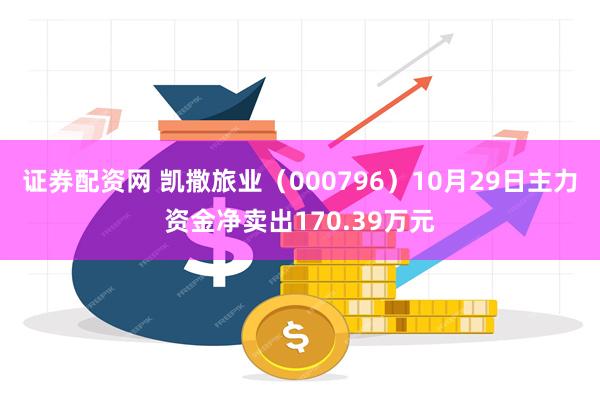 证券配资网 凯撒旅业（000796）10月29日主力资金净卖出170.39万元